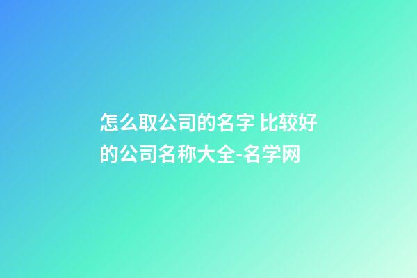 怎么取公司的名字 比较好的公司名称大全-名学网-第1张-公司起名-玄机派